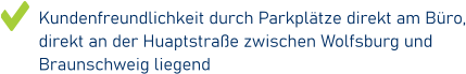 Kundenfreundlichkeit durch Parkplätze direkt am Büro, direkt an der Huaptstraße zwischen Wolfsburg und Braunschweig liegend