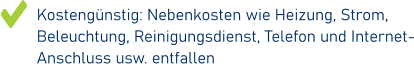 Kostengünstig: Nebenkosten wie Heizung, Strom, Beleuchtung, Reinigungsdienst, Telefon und Internet-Anschluss usw. entfallen